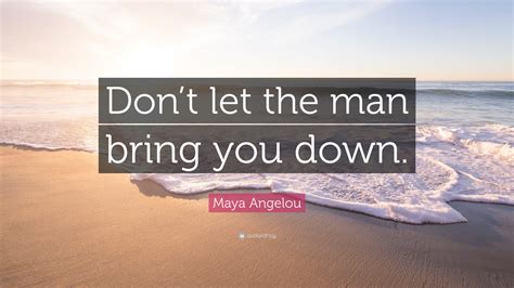Maya Angelou Quote Dont Let The Man Bring You Down