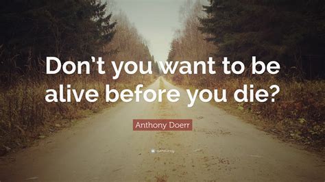 It looks like we don't have any quotes for this title yet. Anthony Doerr Quote: "Don't you want to be alive before you die?" (12 wallpapers) - Quotefancy