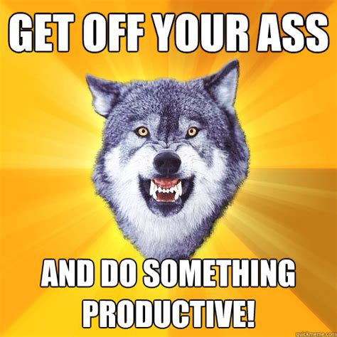 Get Off Your Ass And Do Something Productive Courage Wolf Quickmeme