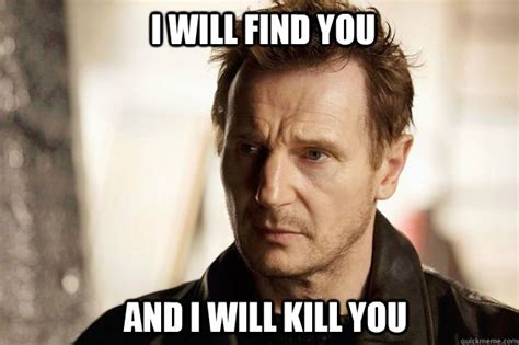 I Will Find You And I Will Kill You Liam Neeson Quickmeme