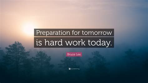 Inspirational quotes have often been featured on coffee cups, shirts, and even parts of our culture that one would never expect to find them. Bruce Lee Quote: "Preparation for tomorrow is hard work ...