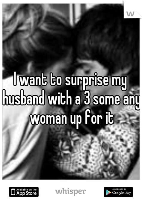 i want to surprise my husband with a 3 some any woman up for it