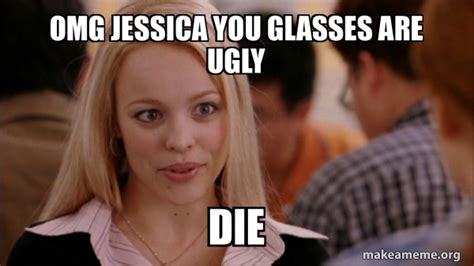 Omg Jessica You Glasses Are Ugly Die Mean Girls Meme Make A Meme