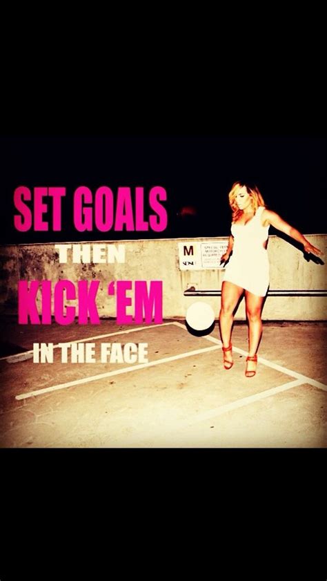 Set Goals And Then Kick Them In The Face Kicks Goals Setting Goals