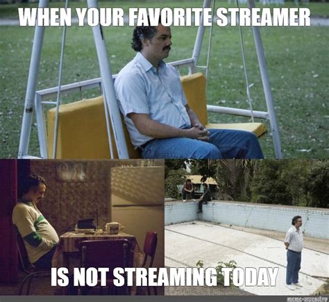 Meme When Your Favorite Streamer Is Not Streaming Today All