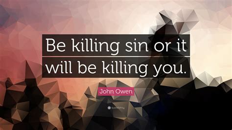 Kill or be killed last edited by billy batson on 04/17/20 12:37pm. John Owen Quote: "Be killing sin or it will be killing you." (9 wallpapers) - Quotefancy