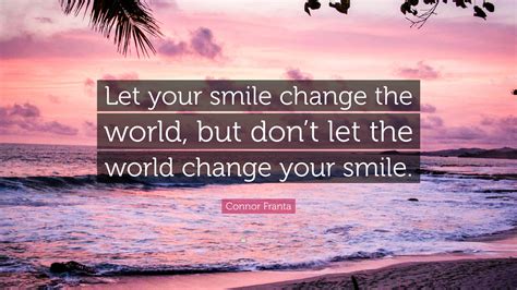 The world can try to change a lot about a person, not just change the smile. Connor Franta Quote: "Let your smile change the world, but don't let the world change your smile."