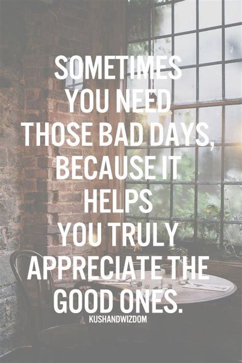 With these inspiring life quotes, bad days will never be a problem. "Sometimes you need those bad days because it helps you ...