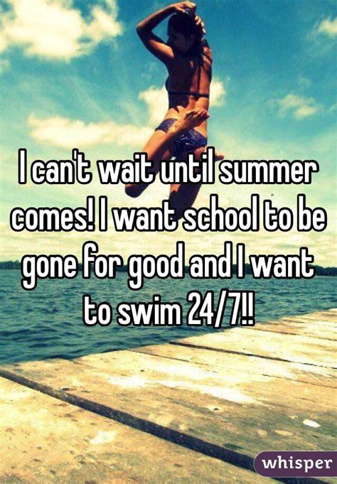 I Cant Wait Until Summer Comes I Want School To Be Gone For Good And I Want To Swim 247