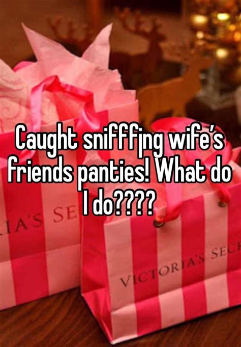 caught snifffjng wife s friends panties what do i do