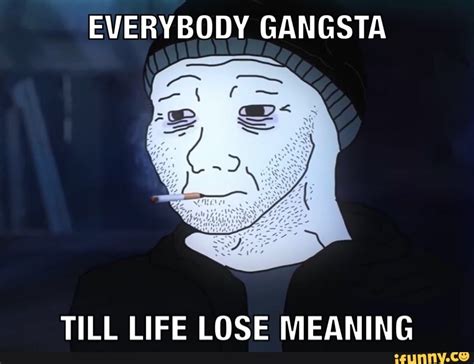 Everybody Gangsta Till Life Lose Meaning Ifunny
