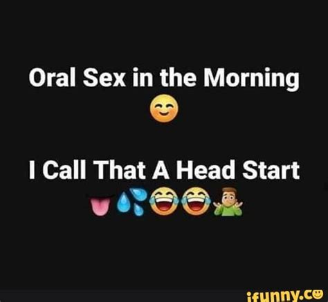 Oral Sex In The Morning I Call That A Head Start Ifunny