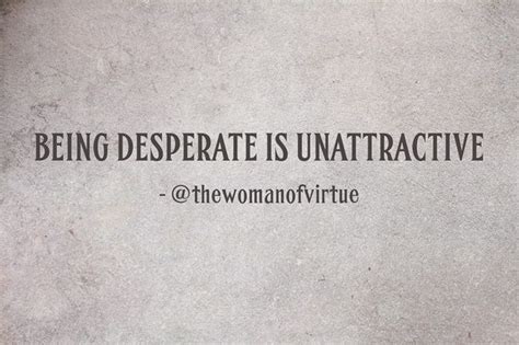 One sees the birds outside desperate to get in, and those inside equally desperate to get out. BEING DESPERATE IS UNATTRACTIVE | Desperate quotes, Women quotes truths, Unattractive quote