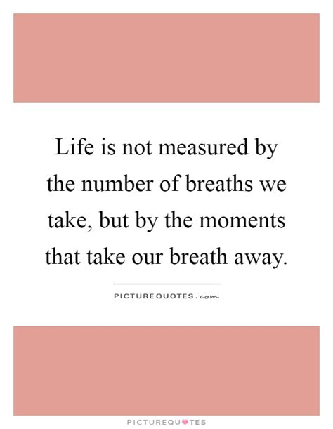 Life is not measured by the number of breaths we take, but by the moments that take our breath away. Life is not measured by the number of breaths we take, but by... | Picture Quotes