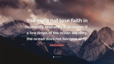 A drop of water in the ocean is a part of the expanse as that is so, we are of. Mahatma Gandhi Quote: "You must not lose faith in humanity. Humanity is an ocean; if a few drops ...