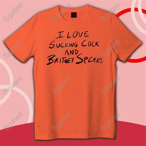 i love sucking cock and britney spears shirts sgatee