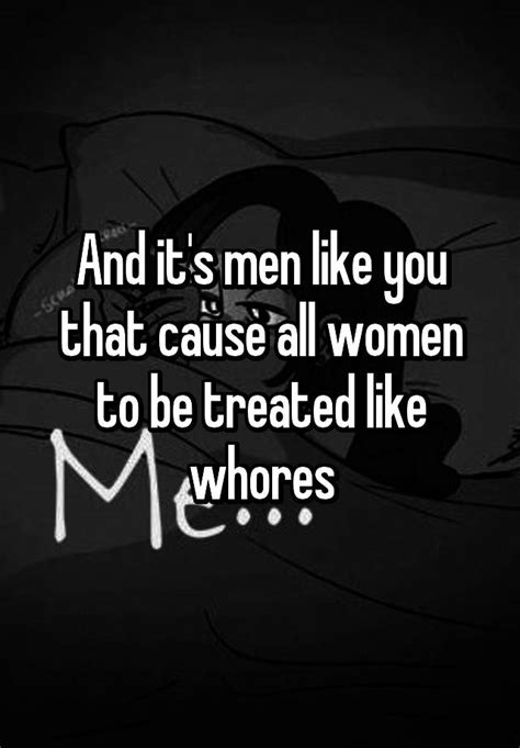 And It S Men Like You That Cause All Women To Be Treated Like Whores