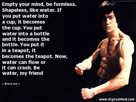 Now you put water into a cup, it becomes the cup, you put water into a bottle, it becomes the bottle this opens in a new window. Bruce Lee Quotes at StatusMind.com - Page 4 - StatusMind.com