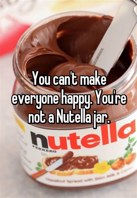 You Cant Make Everyone Happy Youre Not A Nutella Jar