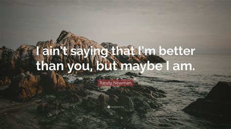 Randy Newman Quote I Aint Saying That Im Better Than You But Maybe