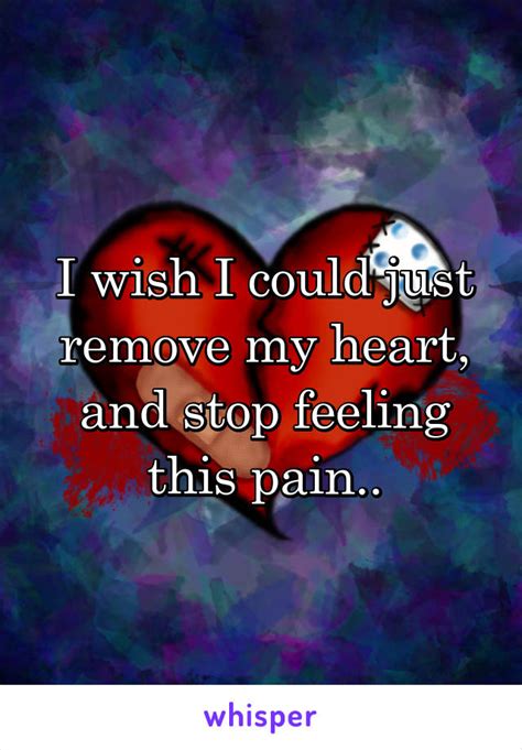I Wish I Could Just Remove My Heart And Stop Feeling This Pain