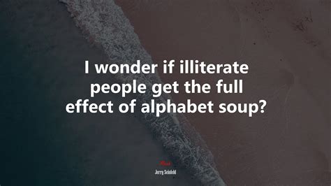 I Wonder If Illiterate People Get The Full Effect Of Alphabet Soup