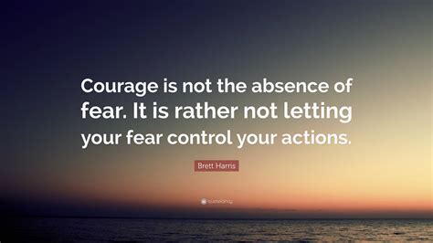 Brett Harris Quote “courage Is Not The Absence Of Fear It Is Rather