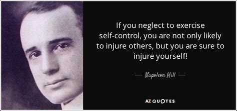 It is the temple which houses the pure self within. Napoleon Hill quote: If you neglect to exercise self-control, you are not only...