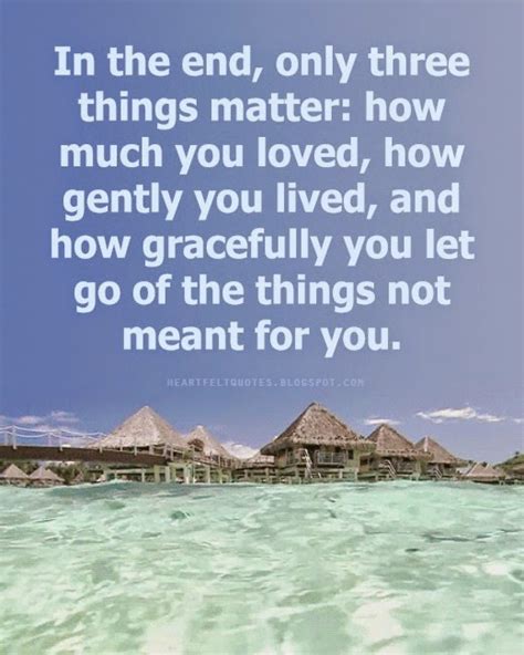The letting go is the hardest because you feel guilt or shame and truly isn't you, but the other party that made you feel this way. In the end, only three things matter. | Heartfelt Love And Life Quotes