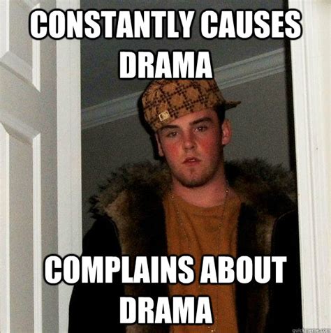 Constantly Causes Drama Complains About Drama Scumbag Steve Quickmeme