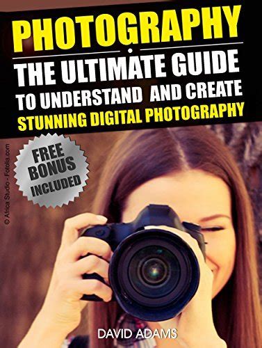 Photography The Ultimate Guide To Understand And Create Stunning