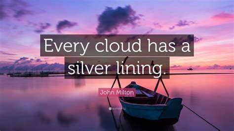 As the saying goes, every cloud has a silver lining. John Milton Quote: "Every cloud has a silver lining." (12 ...