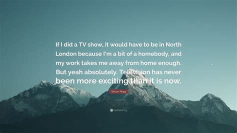Simon Pegg Quote If I Did A Tv Show It Would Have To Be In North