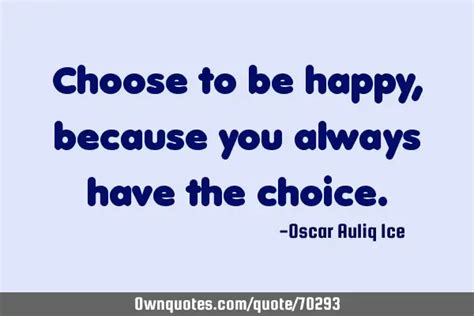 Choose To Be Happy Because You Always Have The Choice