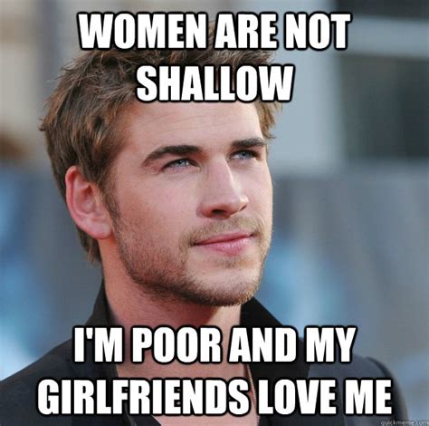 Women Are Not Shallow Im Poor And My Girlfriends Love Me Attractive Guy Girl Advice Quickmeme