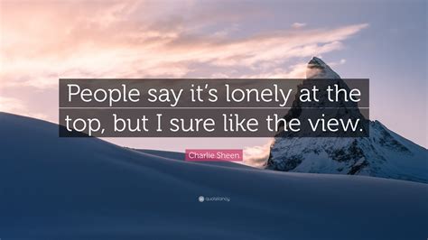 Here are the top 5 responses i get when i. Charlie Sheen Quote: "People say it's lonely at the top, but I sure like the view." (7 ...