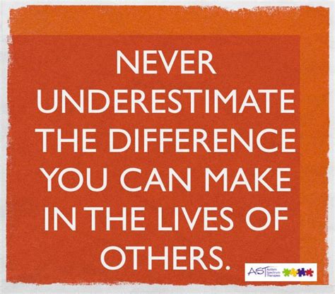 Never Underestimate The Difference You Can Make In The Lives Of Others