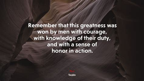 Remember that this greatness was won by men with courage, with