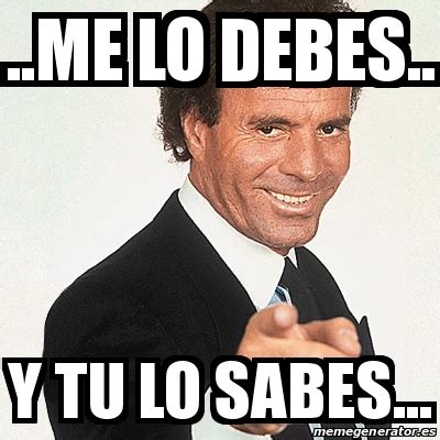 Meme Julio Iglesias Me Lo Debes Y Tu Lo Sabes