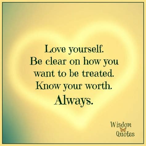 Love Yourself Be Clear On How You Want To Be Treated Know Your Worth Always Life Is Amazing