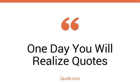 11 Scandalous One Day You Will Realize Quotes That Will Unlock Your