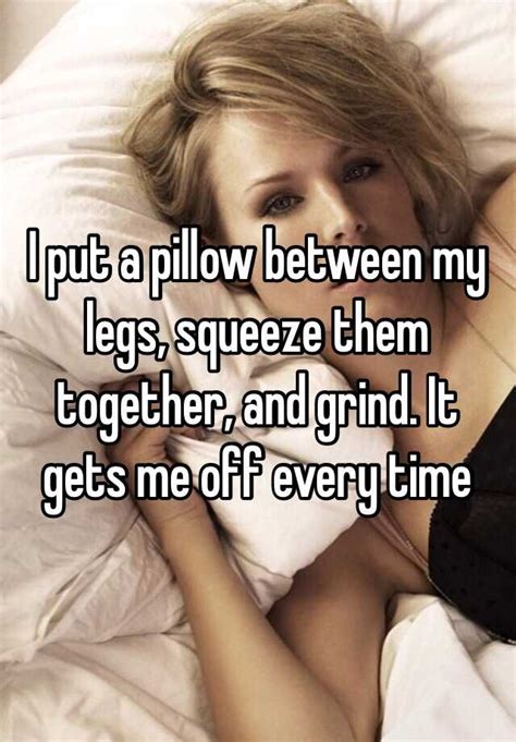 I Put A Pillow Between My Legs Squeeze Them Together And Grind It Gets Me Off Every Time