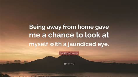 A place where you feel as comfortable as you do in your own home: Jackie Kennedy Quote: "Being away from home gave me a chance to look at myself with a jaundiced ...