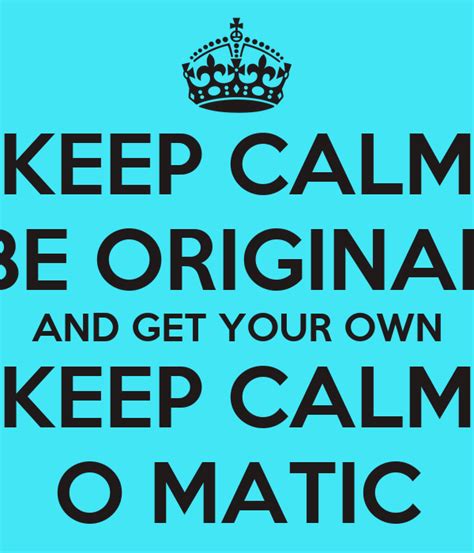 Keep Calm Be Original And Get Your Own Keep Calm O Matic Keep Calm And Carry On Image Generator