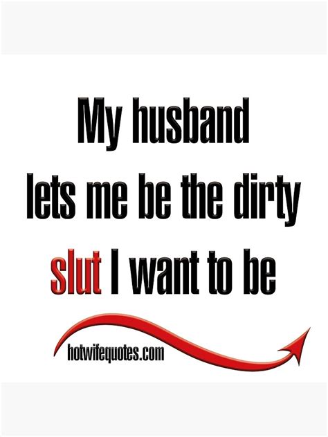 My Husband Lets Me Be The Dirty Slut I Want To Be Poster By Hotwifequotes Redbubble
