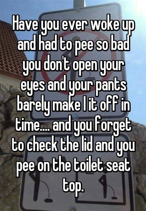 have you ever woke up and had to pee so bad you don t open your eyes and your pants barely make