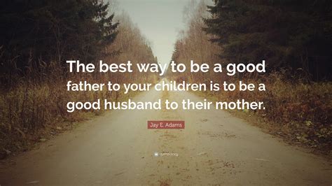 Discover 13 jay adams quotations: Jay E. Adams Quote: "The best way to be a good father to ...
