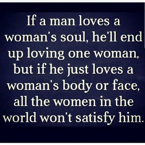 if a man loves a woman s soul he ll end up loving one woman but if he just loves a womans body