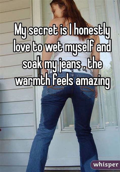 My Secret Is I Honestly Love To Wet Myself And Soak My Jeans The