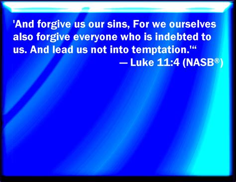 Luke 11:4 And forgive us our sins; for we also forgive every one that